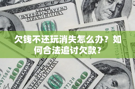 济南欠钱不还玩消失怎么办？如何合法追讨欠款？