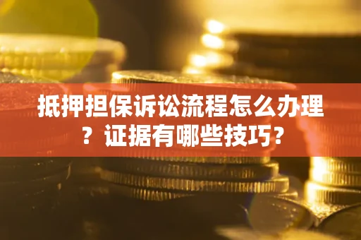 济南抵押担保诉讼流程怎么办理？证据有哪些技巧？