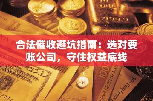济南合法催收避坑指南：选对要账公司，守住权益底线