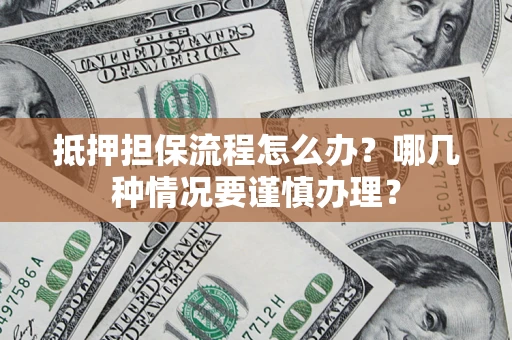 济南抵押担保流程怎么办？哪几种情况要谨慎办理？