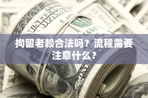 济南拘留老赖合法吗？流程需要注意什么？