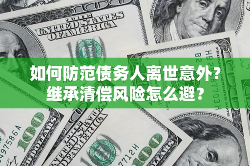 济南如何防范债务人离世意外？继承清偿风险怎么避？