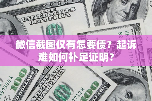 济南微信截图仅有怎要债？起诉难如何补足证明？