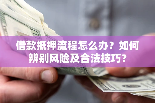 济南借款抵押流程怎么办？如何辨别风险及合法技巧？