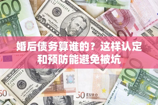 济南婚后债务算谁的？这样认定和预防能避免被坑