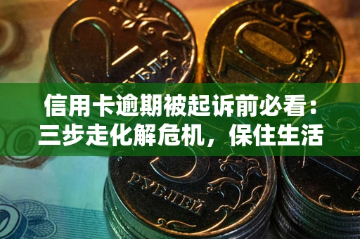 济南信用卡逾期被起诉前必看：三步走化解危机，保住生活尊严