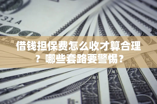 济南借钱担保费怎么收才算合理？哪些套路要警惕？
