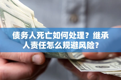 济南债务人死亡如何处理?继承人责任怎么规避风险? 济南债务人死亡如何处理?继承人责任怎么规避风险?