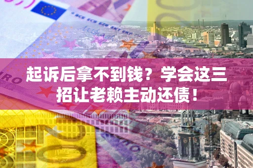 济南起诉后拿不到钱？学会这三招让老赖主动还债！