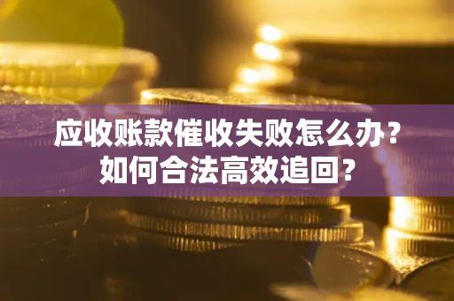 济南应收账款催收失败怎么办？如何合法高效追回？