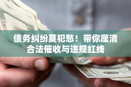 济南债务纠纷莫犯愁！带你厘清合法催收与违规红线
