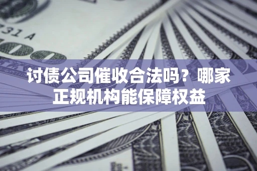 济南讨债公司催收合法吗？哪家正规机构能保障权益