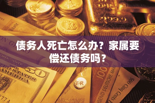 济南债务人死亡怎么办？家属要偿还债务吗？