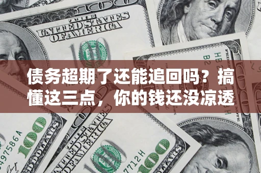 济南债务超期了还能追回吗？搞懂这三点，你的钱还没凉透