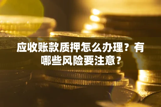 济南应收账款质押怎么办理？有哪些风险要注意？
