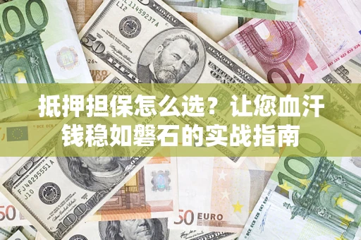 济南抵押担保怎么选？让您血汗钱稳如磐石的实战指南