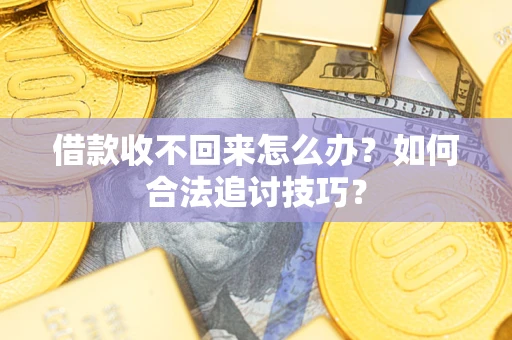 济南借款收不回来怎么办？如何合法追讨技巧？