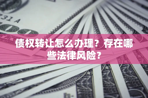 济南债权转让怎么办理？存在哪些法律风险？