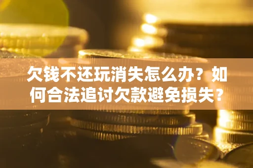 济南欠钱不还玩消失怎么办？如何合法追讨欠款避免损失？