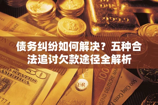 济南债务纠纷如何解决？五种合法追讨欠款途径全解析