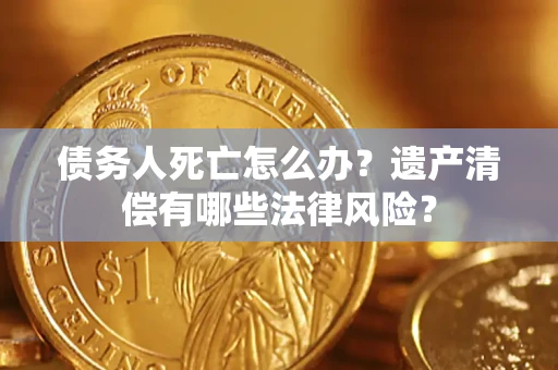 济南债务人死亡怎么办？遗产清偿有哪些法律风险？