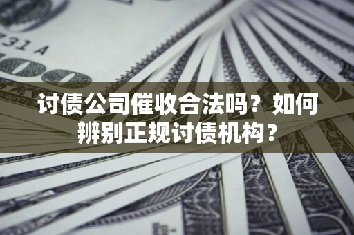 济南讨债公司催收合法吗？如何辨别正规讨债机构？