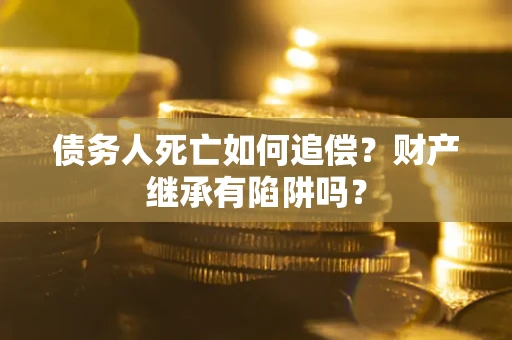 济南债务人死亡如何追偿？财产继承有陷阱吗？