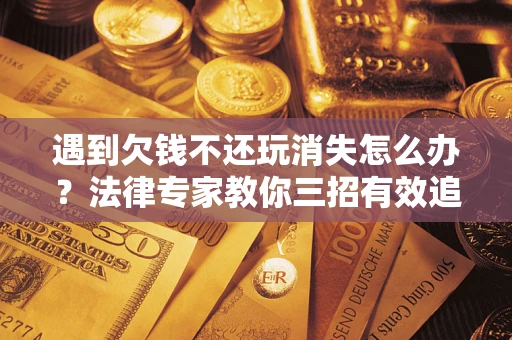 济南遇到欠钱不还玩消失怎么办？法律专家教你三招有效追债！