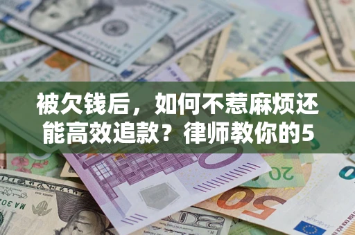 济南被欠钱后，如何不惹麻烦还能高效追款？律师教你的5步合法讨债法
