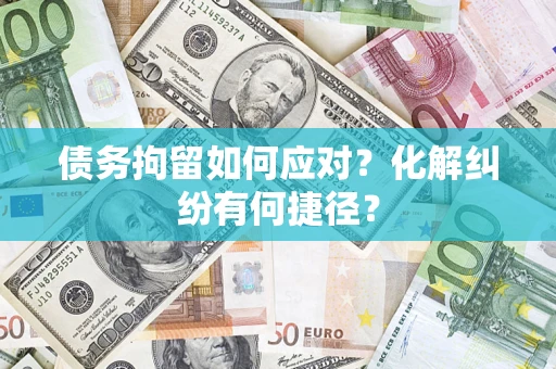济南债务拘留如何应对？化解纠纷有何捷径？