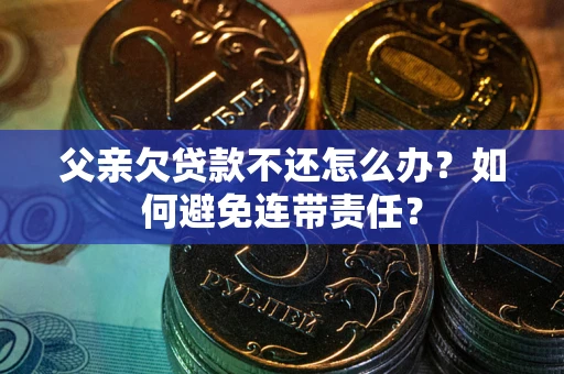 济南父亲欠贷款不还怎么办？如何避免连带责任？