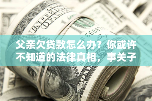 济南父亲欠贷款怎么办？你或许不知道的法律真相，事关子女未来