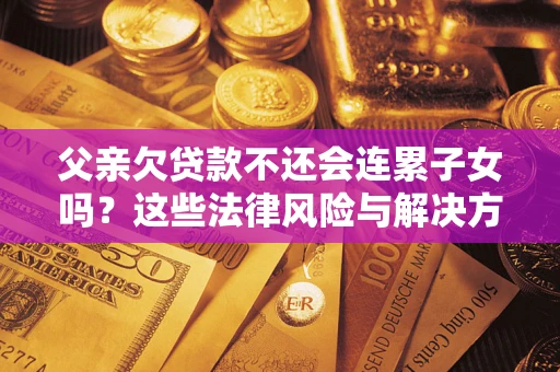 济南父亲欠贷款不还会连累子女吗？这些法律风险与解决方法要早知道！