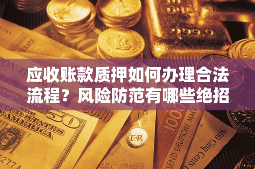 济南应收账款质押如何办理合法流程？风险防范有哪些绝招？