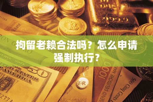 济南拘留老赖合法吗？怎么申请强制执行？