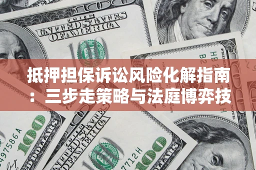 济南抵押担保诉讼风险化解指南：三步走策略与法庭博弈技巧