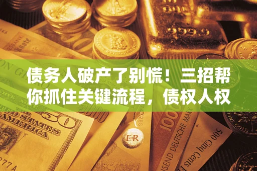 济南债务人破产了别慌！三招帮你抓住关键流程，债权人权益不再缩水