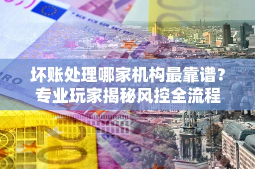 济南坏账处理哪家机构最靠谱？专业玩家揭秘风控全流程