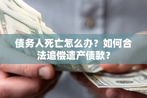 济南债务人死亡怎么办？如何合法追偿遗产债款？