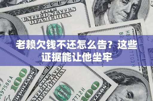 济南老赖欠钱不还怎么告？这些证据能让他坐牢