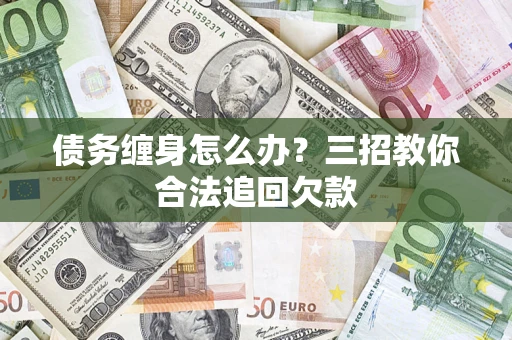 济南债务缠身怎么办？三招教你合法追回欠款