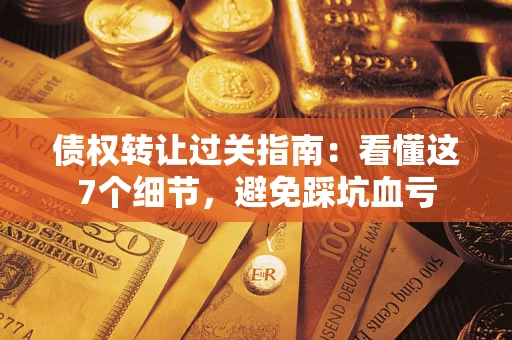 济南债权转让过关指南：看懂这7个细节，避免踩坑血亏