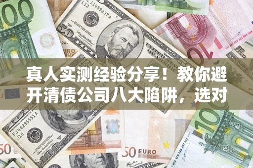济南真人实测经验分享！教你避开清债公司八大陷阱，选对机构少走十年弯路