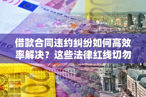 济南借款合同违约纠纷如何高效率解决？这些法律红线切勿触碰