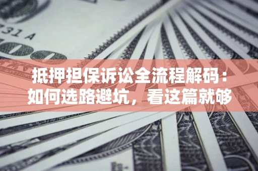 济南抵押担保诉讼全流程解码：如何选路避坑，看这篇就够了