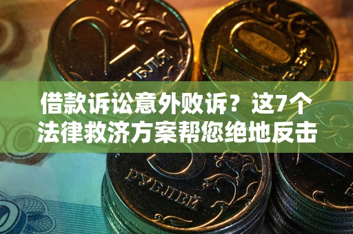 济南借款诉讼意外败诉？这7个法律救济方案帮您绝地反击！