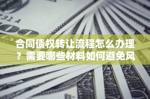 济南合同债权转让流程怎么办理？需要哪些材料如何避免风险？