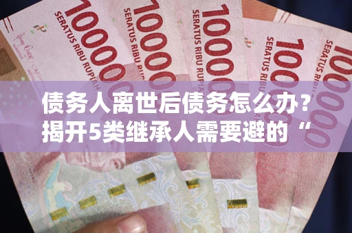 济南债务人离世后债务怎么办？揭开5类继承人需要避的“坑”