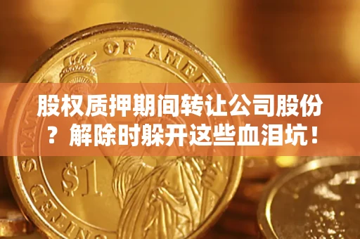 济南股权质押期间转让公司股份？解除时躲开这些血泪坑！