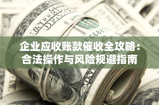 济南企业应收账款催收全攻略：合法操作与风险规避指南